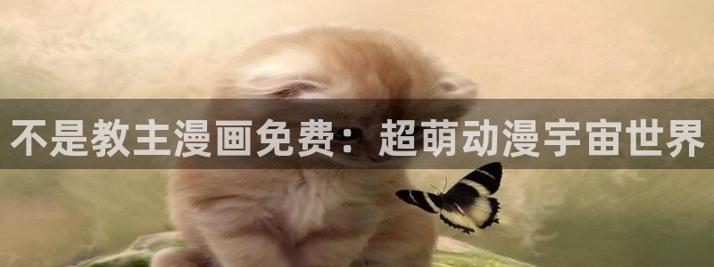 韩漫画全免费：不是教主漫画免费：超萌动漫宇宙世界
