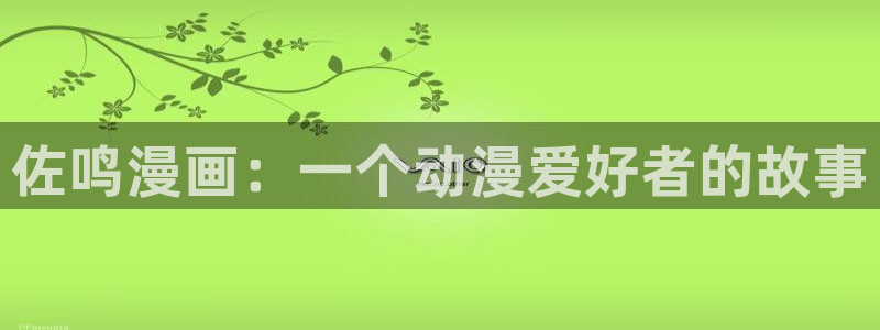 看韩漫画用什么软件最好免费版：佐鸣漫画：一个动漫爱好者的故事