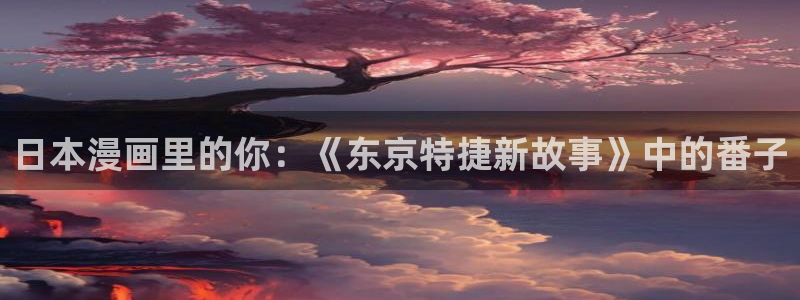 陛下是我的韩漫漫画全集免费：日本漫画里的你：《东京特捷新故事》中的番子