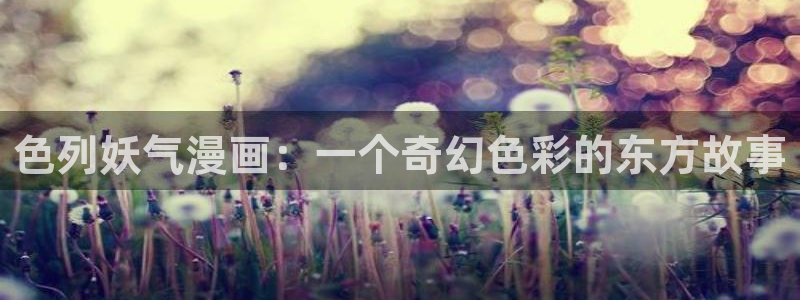 韩漫三级在线：色列妖气漫画：一个奇幻色彩的东方故事