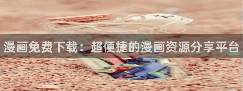 韩漫无遮挡在线免费观看：漫画免费下载：超便捷的漫画资源分享平台