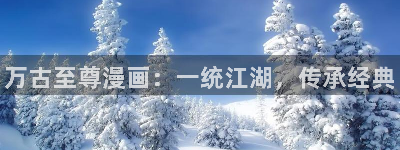 韩漫动漫免费画漫画大全：万古至尊漫画：一统江湖，传承经典