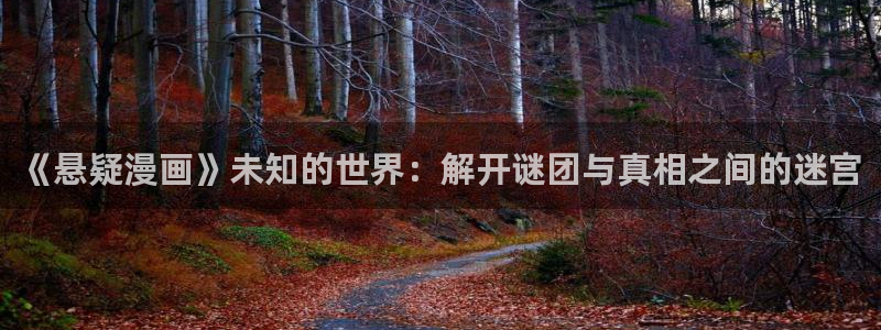 韩漫漫画免费网站：《悬疑漫画》未知的世界：解开谜团与真相之间的迷宫