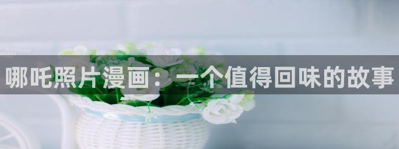 黑白漫画韩漫：哪吒照片漫画：一个值得回味的故事