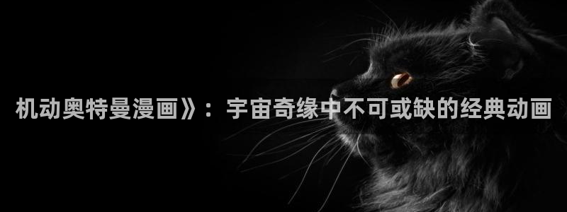 韩漫羞羞漫画在线阅读：机动奥特曼漫画》：宇宙奇缘中不可或缺的经典动画